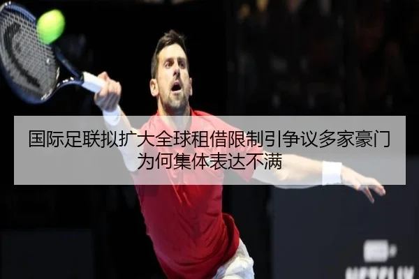 国际足联拟扩大全球租借限制引争议多家豪门为何集体表达不满