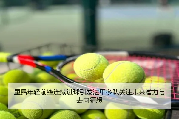 里昂年轻前锋连续进球引发法甲多队关注未来潜力与去向猜想