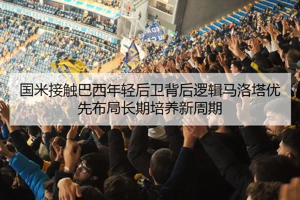 国米接触巴西年轻后卫背后逻辑马洛塔优先布局长期培养新周期